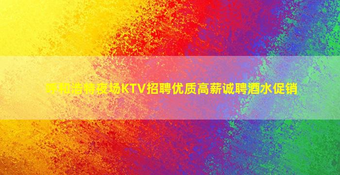 呼和浩特夜场KTV招聘优质高薪诚聘酒水促销